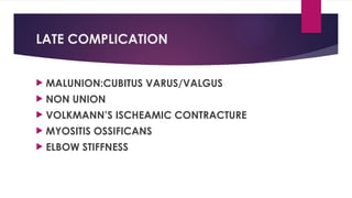 LATE COMPLICATION
 MALUNION:CUBITUS VARUS/VALGUS
 NON UNION
 VOLKMANN’S ISCHEAMIC CONTRACTURE
 MYOSITIS OSSIFICANS
 ELBOW STIFFNESS
 
