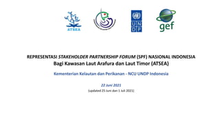 REPRESENTASI STAKEHOLDER PARTNERSHIP FORUM (SPF) NASIONAL INDONESIA
Bagi Kawasan Laut Arafura dan Laut Timor (ATSEA)
Kementerian Kelautan dan Perikanan - NCU UNDP Indonesia
22 Juni 2021
(updated 25 Juni dan 1 Juli 2021)
 