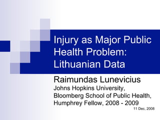 Injury as Major Public
Health Problem:
Lithuanian Data
Raimundas Lunevicius
Johns Hopkins University,
Bloomberg School of Public Health,
Humphrey Fellow, 2008 - 2009
11 Dec, 2008
 