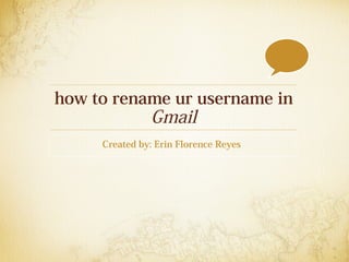 how to rename ur username in
Gmail
Created by: Erin Florence Reyes
 