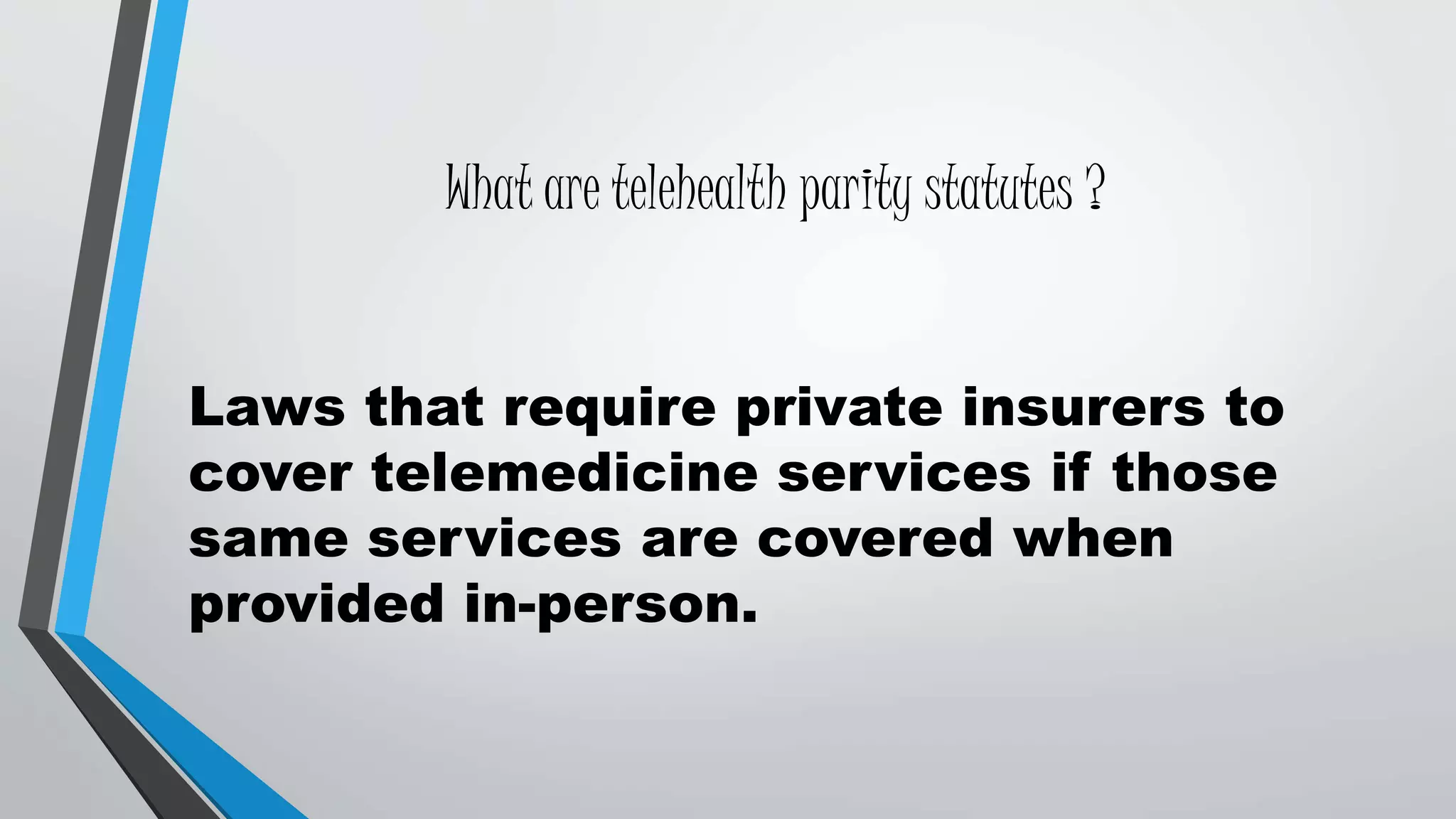 What are telehealth parity statutes ? 
Laws that require private insurers to 
cover telemedicine services if those 
same services are covered when 
provided in-person. 
 