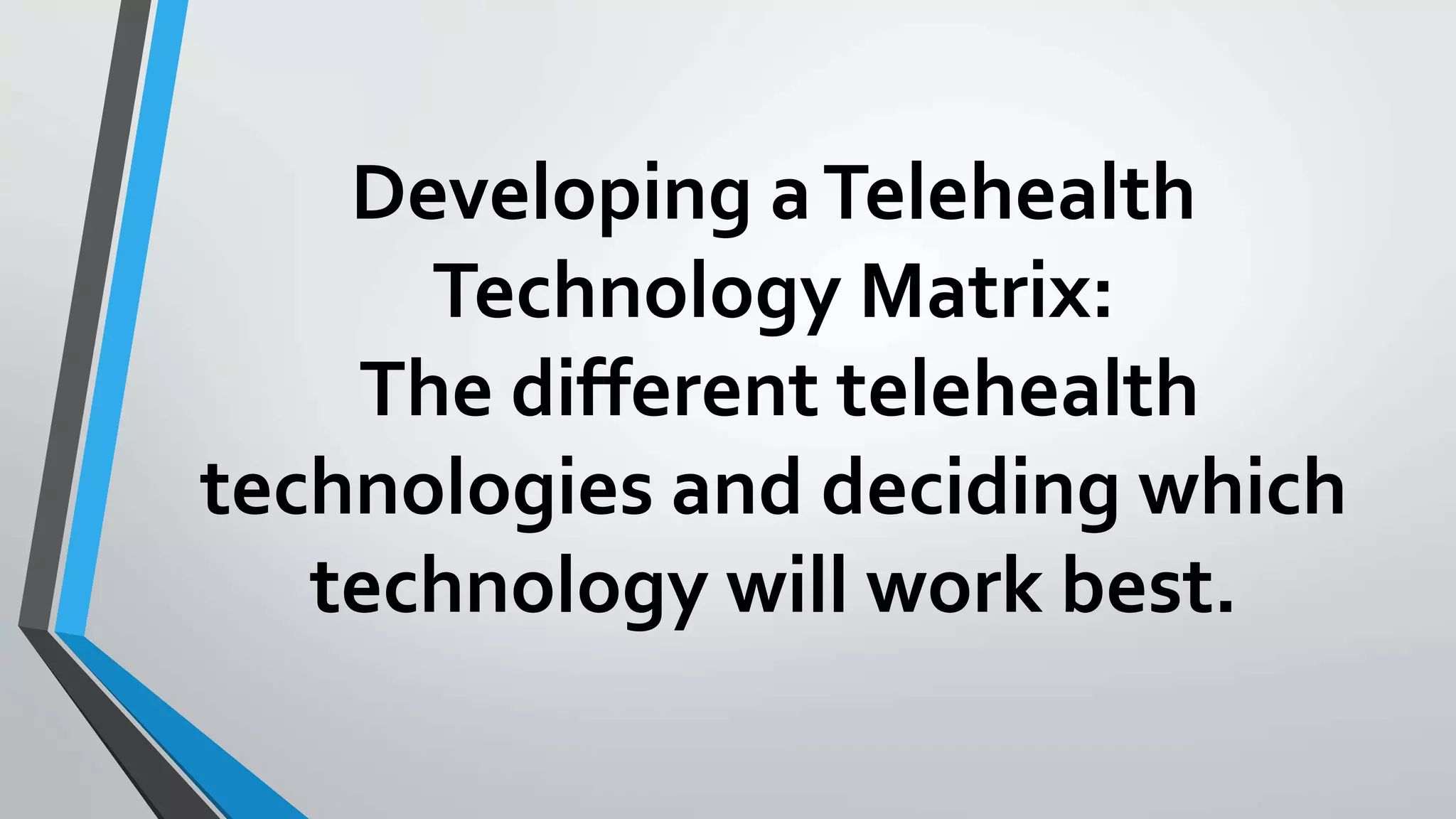 Developing a Telehealth 
Technology Matrix: 
The different telehealth 
technologies and deciding which 
technology will work best. 
 
