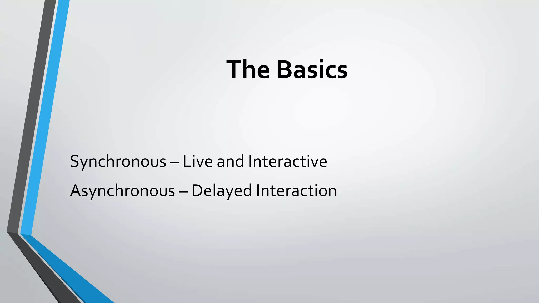 The Basics 
Synchronous – Live and Interactive 
Asynchronous – Delayed Interaction 
 