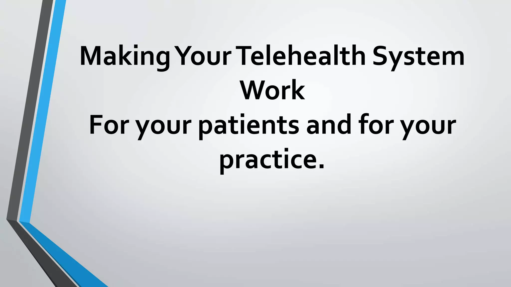 Making Your Telehealth System 
Work 
For your patients and for your 
practice. 
 