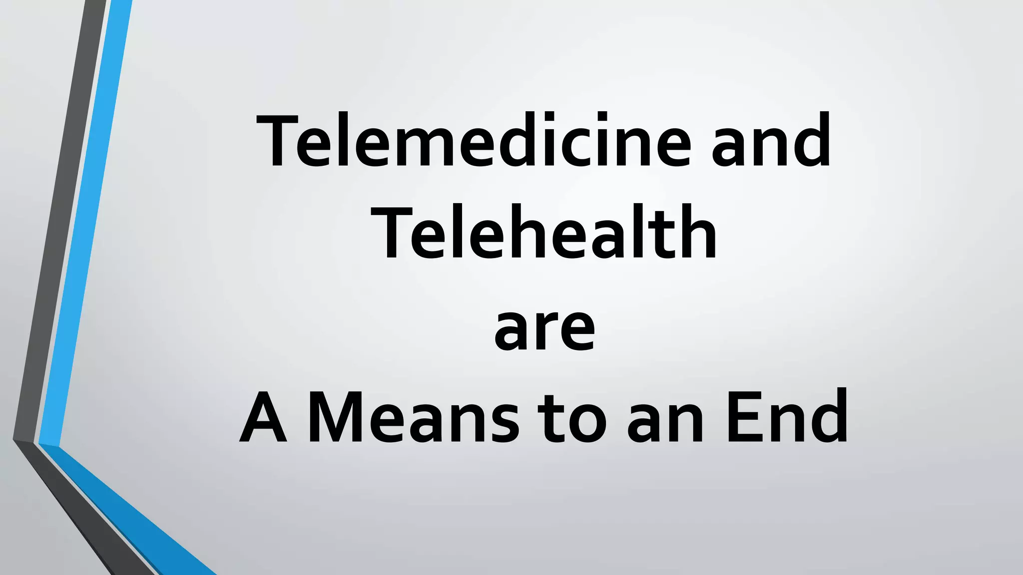 Telemedicine and 
Telehealth 
are 
A Means to an End 
 
