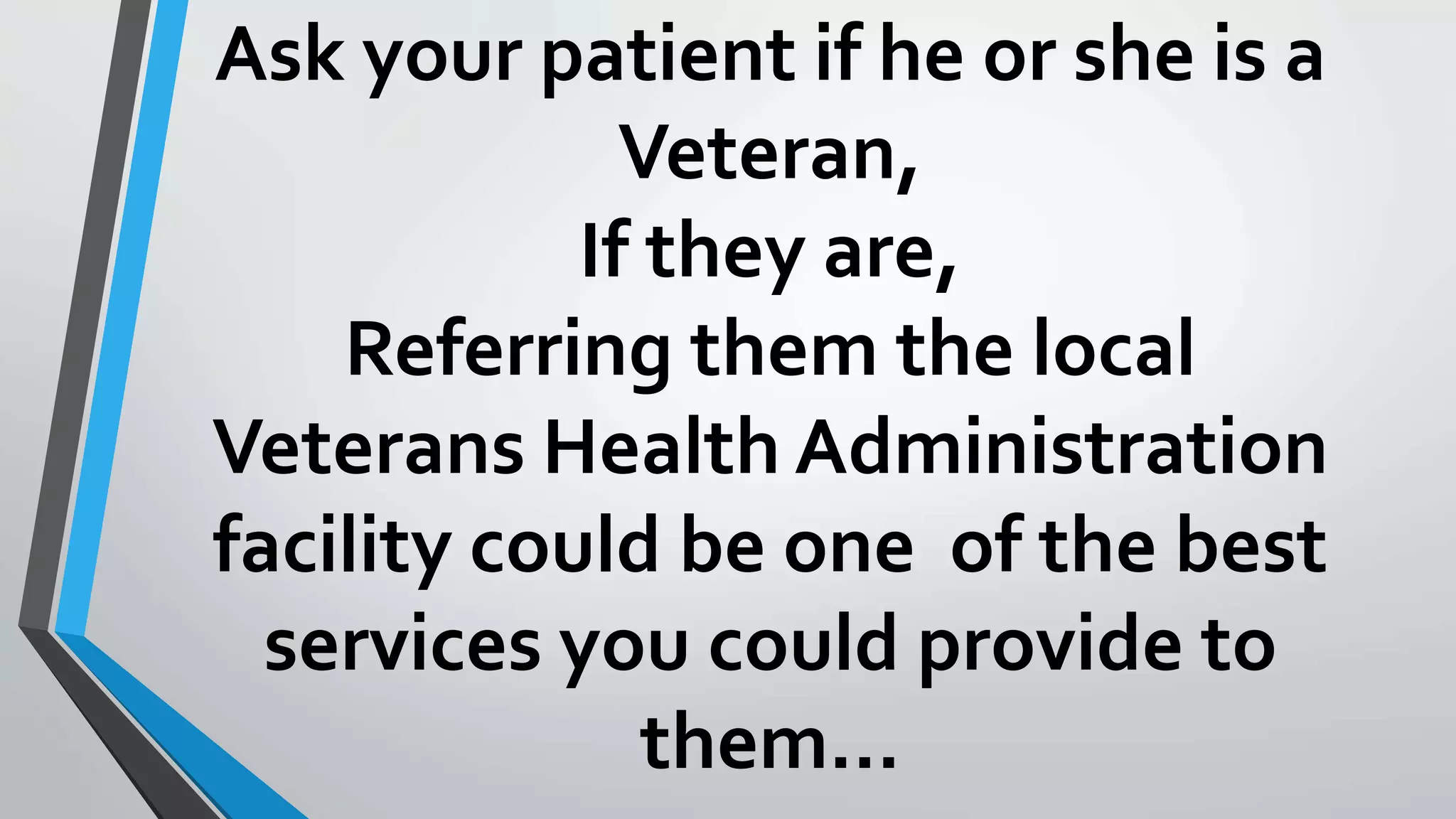 Ask your patient if he or she is a 
Veteran, 
If they are, 
Referring them the local 
Veterans Health Administration 
facility could be one of the best 
services you could provide to 
them… 
 