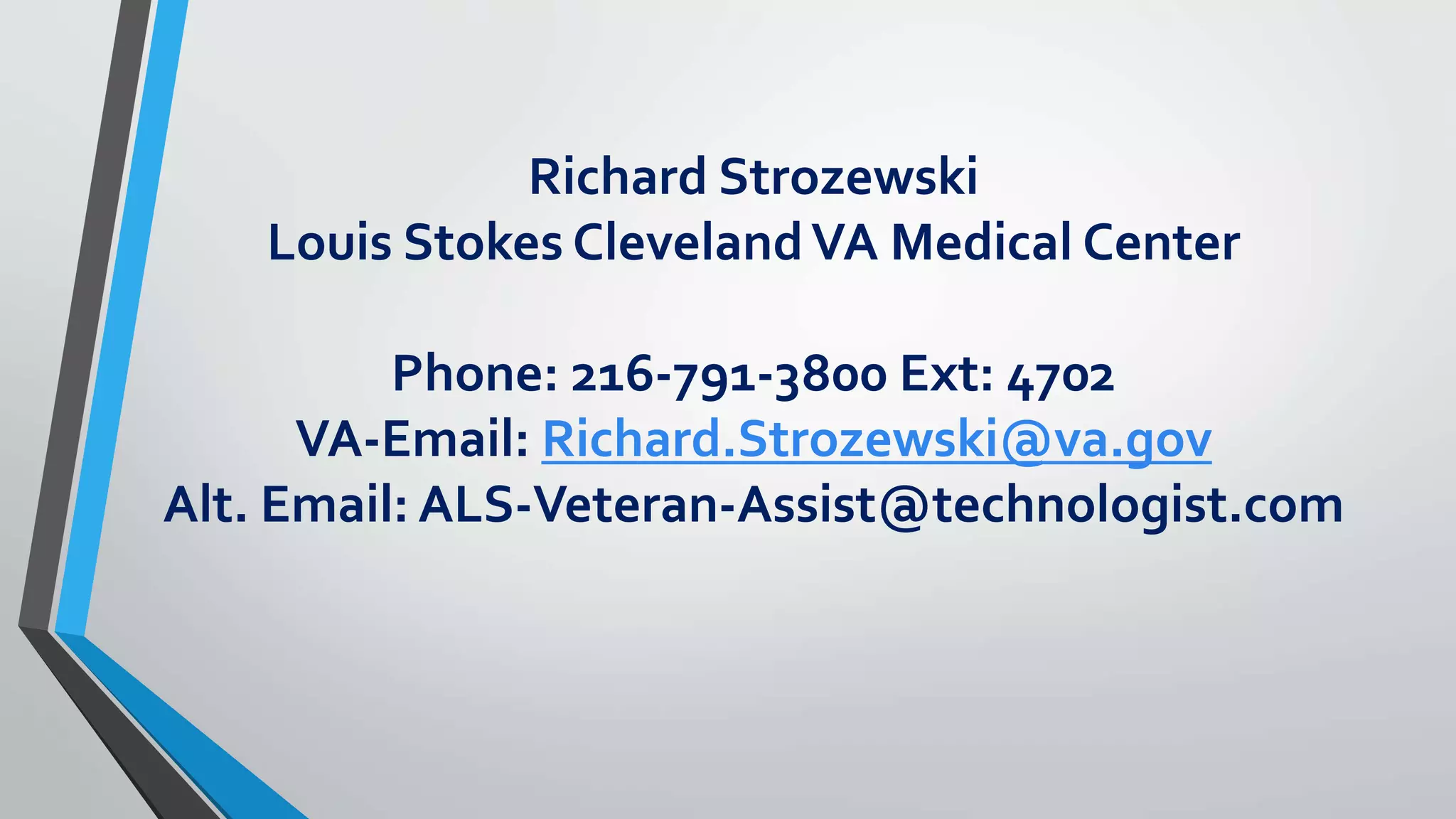 Richard Strozewski 
Louis Stokes Cleveland VA Medical Center 
Phone: 216-791-3800 Ext: 4702 
VA-Email: Richard.Strozewski@va.gov 
Alt. Email: ALS-Veteran-Assist@technologist.com 
 