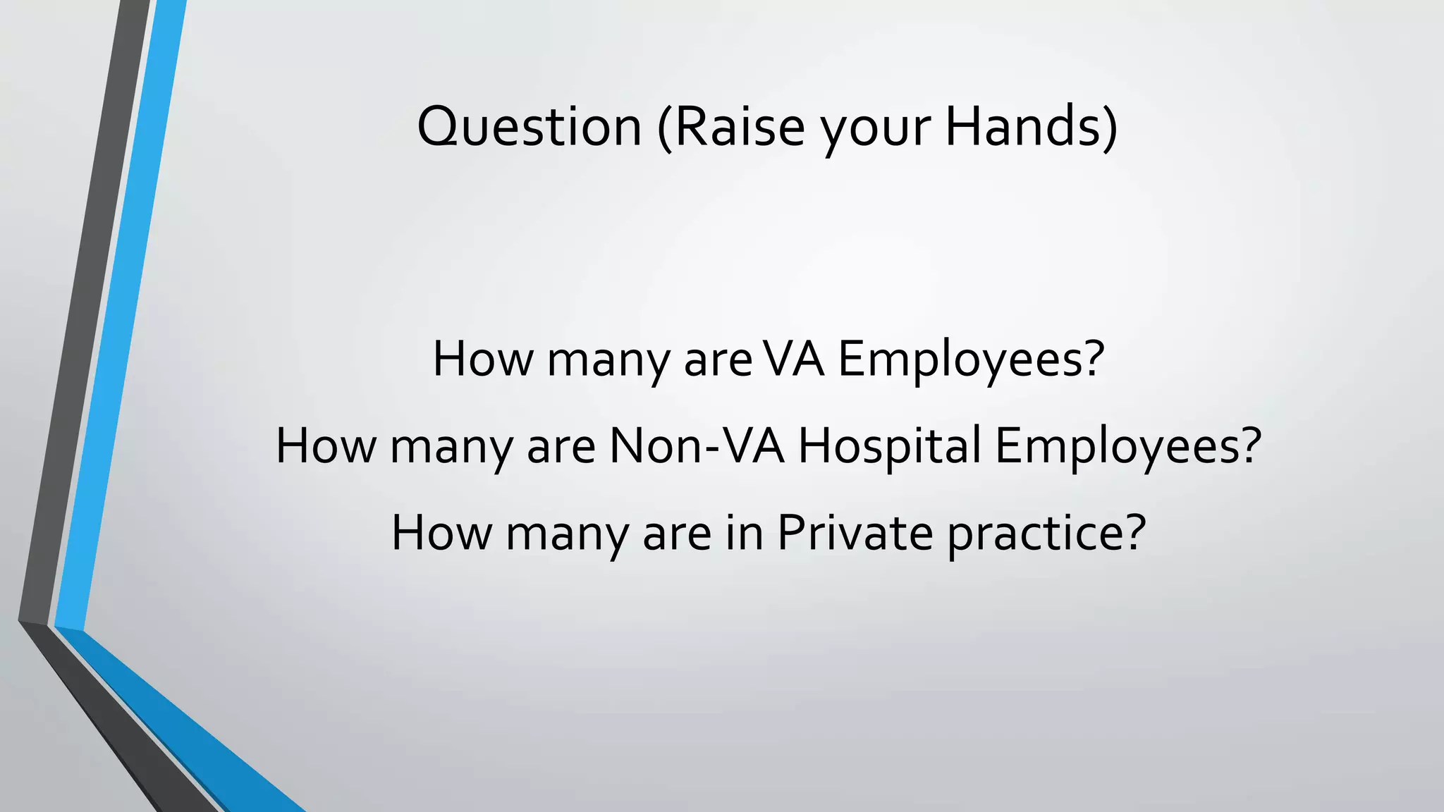 Question (Raise your Hands) 
How many are VA Employees? 
How many are Non-VA Hospital Employees? 
How many are in Private practice? 
 