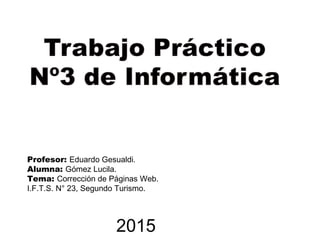 Profesor: Eduardo Gesualdi.
Alumna: Gómez Lucila.
Tema: Corrección de Páginas Web.
I.F.T.S. N° 23, Segundo Turismo.
2015
 