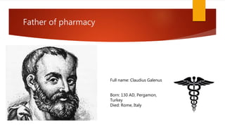 Father of pharmacy
Full name: Claudius Galenus
Born: 130 AD, Pergamon,
Turkey
Died: Rome, Italy
 