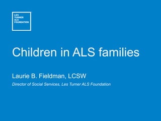 Children in ALS families 
Laurie B. Fieldman, LCSW 
Director of Social Services, Les Turner ALS Foundation 
 