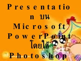การสร้างงาน  Presentation  บน  Microsoft PowerPoint  โดยใช้  Photoshop   