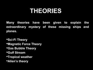 THEORIES
Many theories have been given to explain the
extraordinary mystery of these missing ships and
planes.
Sci-Fi Theory
Magnetic Force Theory
Gas Bubble Theory
Gulf Stream
Tropical weather
Alien’s theory
 