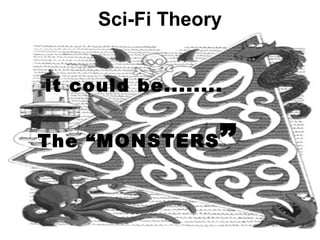 Sci-Fi Theory
it could be........
The “MONSTERS”
 
