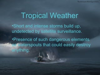 •Short and intense storms build up,
undetected by satellite surveillance.
•Presence of such dangerous elements
as waterspouts that could easily destroy
anything.
Tropical Weather
 