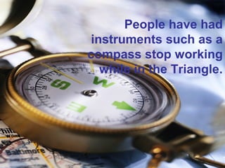 People have had
instruments such as a
compass stop working
while in the Triangle.
 