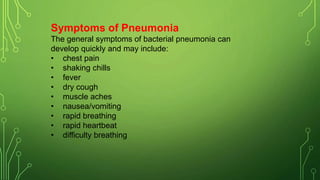 Symptoms of Pneumonia
The general symptoms of bacterial pneumonia can
develop quickly and may include:
• chest pain
• shaking chills
• fever
• dry cough
• muscle aches
• nausea/vomiting
• rapid breathing
• rapid heartbeat
• difficulty breathing
 