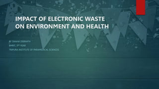 IMPACT OF ELECTRONIC WASTE
ON ENVIRONMENT AND HEALTH
BY SNAHA DEBNATH
BMRIT, 3RD YEAR
TRIPURA INSTITUTE OF PARAMEDICAL SCIENCES
 