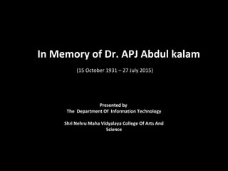 Presented by
The Department Of Information Technology
Shri Nehru Maha Vidyalaya College Of Arts And
Science
(15 October 1931 – 27 July 2015)
In Memory of Dr. APJ Abdul kalam
 