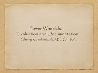 Power Wheelchair 
Evaluation and Documentation 
Sherry Kolodziejczak, MS, OTR/L 
 