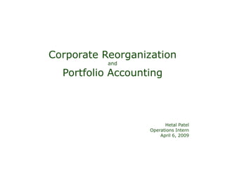 Corporate ReorganizationandPortfolio Accounting Hetal Patel Operations Intern April 6, 2009 