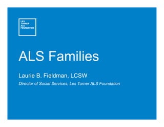 ALS Families 
Laurie B. Fieldman, LCSW 
Director of Social Services, Les Turner ALS Foundation 
 