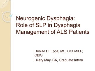 Neurogenic Dysphagia: 
Role of SLP in Dysphagia 
Management of ALS Patients 
Denise H. Epps, MS, CCC-SLP, 
CBIS 
Hilary May, BA, Graduate Intern 
 