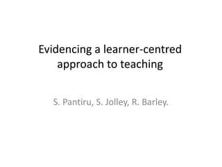 Evidencing a learner-centred
    approach to teaching


  S. Pantiru, S. Jolley, R. Barley.
 