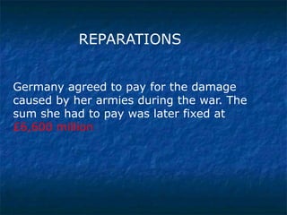 REPARATIONS
Germany agreed to pay for the damage
caused by her armies during the war. The
sum she had to pay was later fixed at
£6,600 million

 