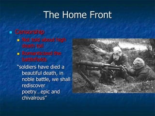 The Home Front


Censorship
Not told about high
death toll
 Romanticized the
battlefields
―soldiers have died a
beautiful death, in
noble battle, we shall
rediscover
poetry…epic and
chivalrous‖


 