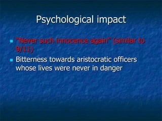 Psychological impact




―Never such innocence again‖ (similar to
9/11)
Bitterness towards aristocratic officers
whose lives were never in danger

 