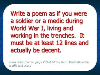 Write a poem as if you were
a soldier or a medic during
World War I, living and
working in the trenches. It
must be at least 12 lines and
actually be decent.
More resources on page 783-4 of the text. Possible extra
credit test score

 