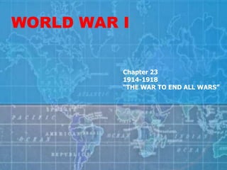 WORLD WAR I
Chapter 23
1914-1918
“THE WAR TO END ALL WARS”

 