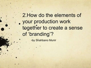 2.How do the elements of
your production work
together to create a sense
of ‘branding’?
-by Shahbano Munir
 