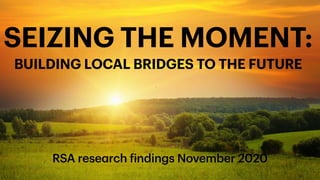 SeizingtheMoment
SEIZING THE MOMENT:
BUILDING LOCAL BRIDGES TO THE FUTURE
RSA research findings November 2020
 