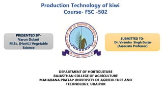 Production Technology of kiwi
Course- FSC -502
DEPARTMENT OF HORTICUITURE
RAJASTHAN COLLEGE OF AGRICULTURE
MAHARANA PRATAP UNIVERSITY OF AGRICULTURE AND
TECHNOLOGY, UDAIPUR
 