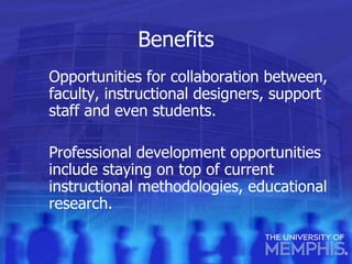 Benefits Opportunities for collaboration between, faculty, instructional designers, support staff and even students. Professional development opportunities include staying on top of current instructional methodologies, educational research. 