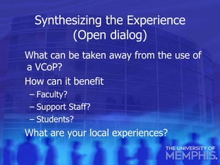 Synthesizing the Experience (Open dialog) What can be taken away from the use of a VCoP? How can it benefit Faculty? Support Staff? Students? What are your local experiences? 