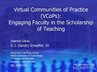 Virtual Communities of Practice (VCoPs): Engaging Faculty in the Scholarship of Teaching Joanne Gikas  S. J. (Sandy) Schaeffer, III Advanced Learning Center FedEx Institute of Technology University of Memphis http://alc.memphis.edu   901.678.4191 
