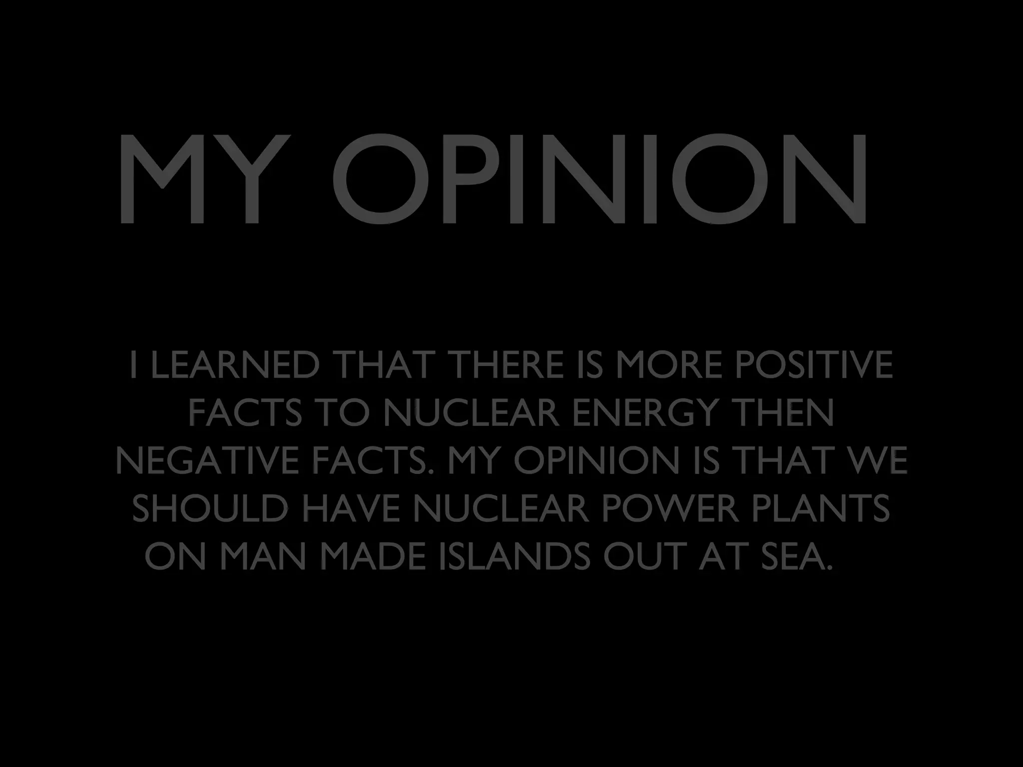 MY OPINION
I LEARNED THAT THERE IS MORE POSITIVE
FACTS TO NUCLEAR ENERGY THEN
NEGATIVE FACTS. MY OPINION IS THAT WE
SHOULD HAVE NUCLEAR POWER PLANTS
ON MAN MADE ISLANDS OUT AT SEA.
