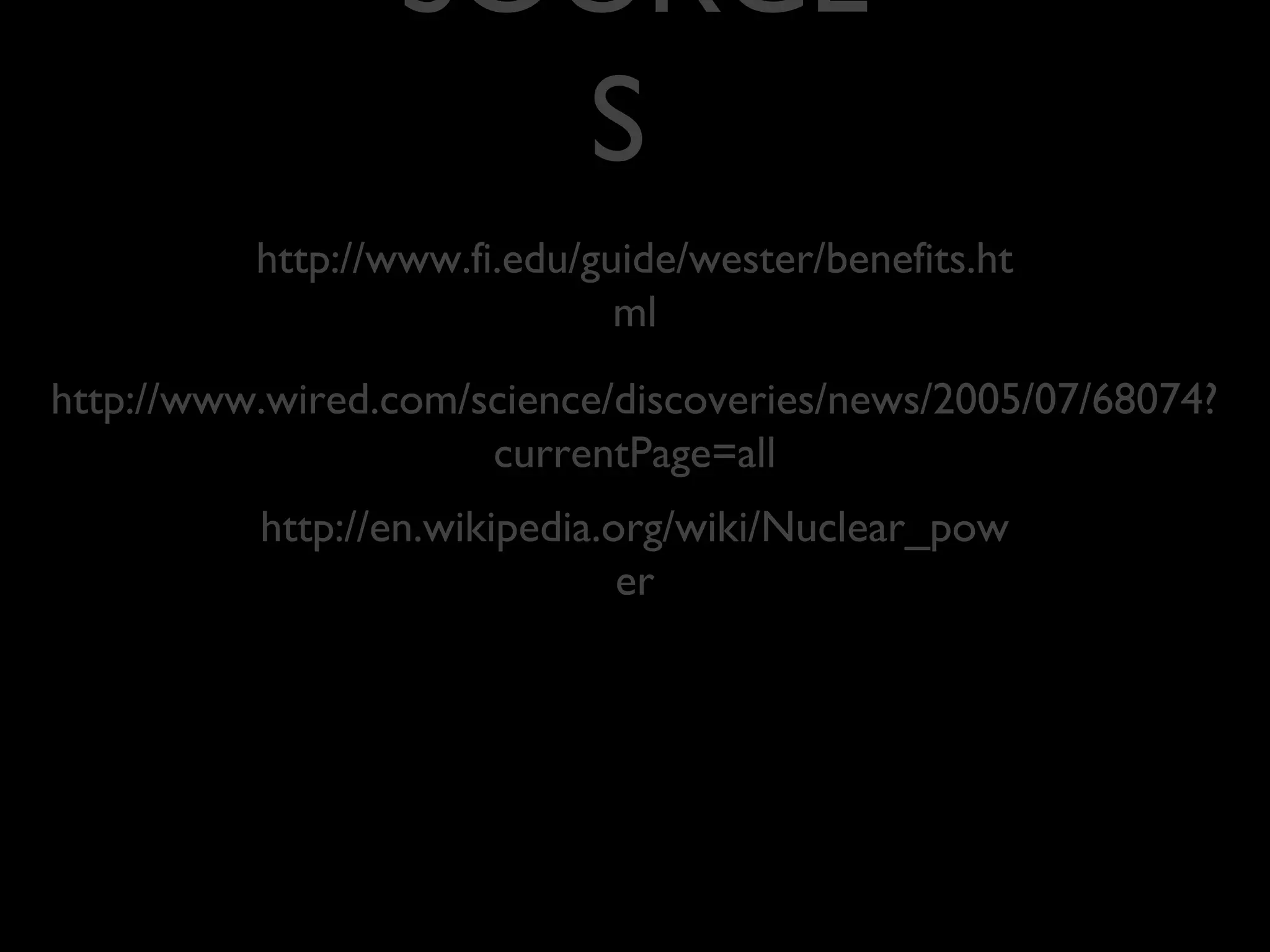 SOURCE
S
http://www.fi.edu/guide/wester/benefits.ht
ml
http://www.wired.com/science/discoveries/news/2005/07/68074?
currentPage=all
http://en.wikipedia.org/wiki/Nuclear_pow
er