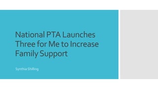 National PTA Launches
Three for Me to Increase
FamilySupport
Synthia Shilling
 