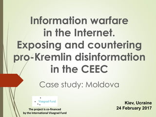 Information warfare
in the Internet.
Exposing and countering
pro-Kremlin disinformation
in the CEEC
Case study: Moldova
Kiev, Ucraine
24 February 2017The project is co-financed
by the International Visegrad Fund
 