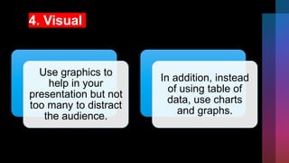 4. Visual
Use graphics to
help in your
presentation but not
too many to distract
the audience.
In addition, instead
of using table of
data, use charts
and graphs.
 