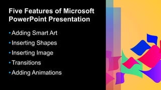 Five Features of Microsoft
PowerPoint Presentation
• Adding Smart Art
• Inserting Shapes
• Inserting Image
• Transitions
• Adding Animations
 