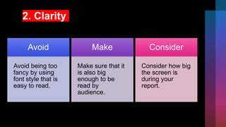 2. Clarity
Avoid
Avoid being too
fancy by using
font style that is
easy to read.
Make
Make sure that it
is also big
enough to be
read by
audience.
Consider
Consider how big
the screen is
during your
report.
 