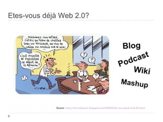 Etes-vous déjà Web 2.0? Source :  http://olivierkayser.blogspot.com/2009/02/do-you-speak-web-20.html Wiki Blog Mashup Podc...