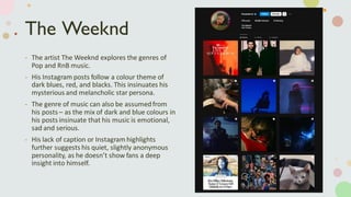 The Weeknd
- The artist The Weeknd explores the genres of
Pop and RnB music.
- His Instagram posts follow a colour theme o...