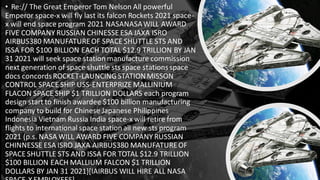 • Re:// The Great Emperor Tom Nelson All powerful
Emperor space-x will fly last its falcon Rockets 2021 space-
x will end space program 2021 NASANASAWILL AWARD
FIVE COMPANY RUSSIAN CHINESSE ESA JAXA ISRO
AIRBUS380 MANUFATUREOF SPACE SHUTTLE STS AND
ISSA FOR $100 BILLION EACH TOTAL $12.9 TRILLION BY JAN
31 2021 will seek space station manufacture commission
next generation of space shuttle sts space stationsspace
docs concordsROCKET-LAUNCINGSTATIONMISSON
CONTROL SPACE SHIP USS-ENTERPRIZE MALLINIUM
FLACON SPACE SHIP $1 TRILLION DOLLARS each program
design start to finish awardee $100 billion manufacturing
company to build for Chinese Japanese Philippines
Indonesia Vietnam Russia India space-x will retire from
flights to international space station all new sts program
2021 (p.s. NASA WILL AWARD FIVE COMPANY RUSSIAN
CHINNESSE ESA ISRO JAXA AIRBUS380 MANUFATUREOF
SPACE SHUTTLE STS AND ISSA FOR TOTAL $12.9 TRILLION
$100 BILLION EACH MALLIUM FALCON $1 TRILLION
DOLLARS BY JAN 31 2021}[IAIRBUS WILL HIRE ALL NASA
 