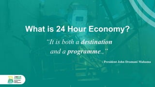 What is 24 Hour Economy?
“It is both a destination
and a programme.,”
- President John Dramani Mahama
5
 